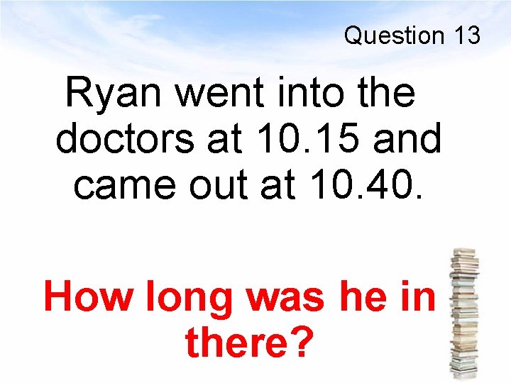 Question 13 Ryan went into the doctors at 10. 15 and came out at