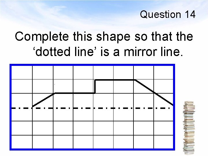 Question 14 Complete this shape so that the ‘dotted line’ is a mirror line.