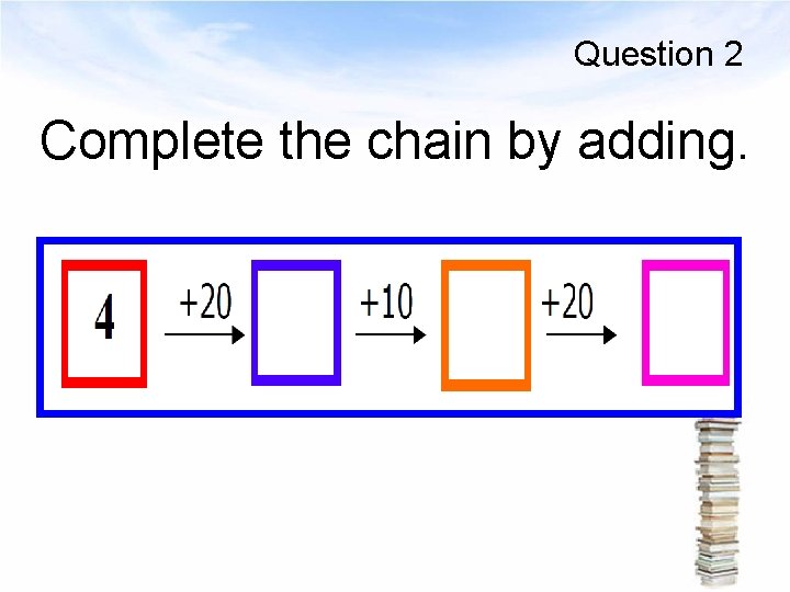 Question 2 Complete the chain by adding. 