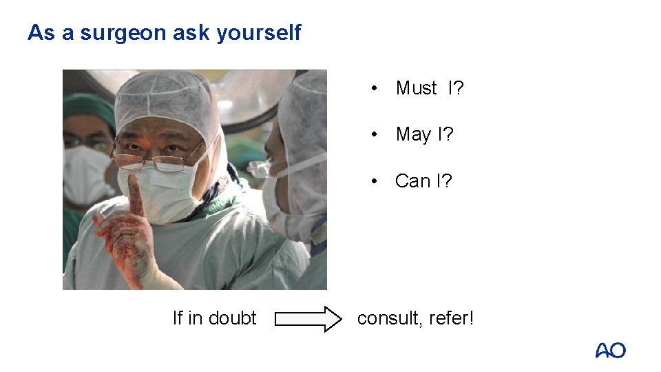 As a surgeon ask yourself • Must I? • May I? • Can I?
