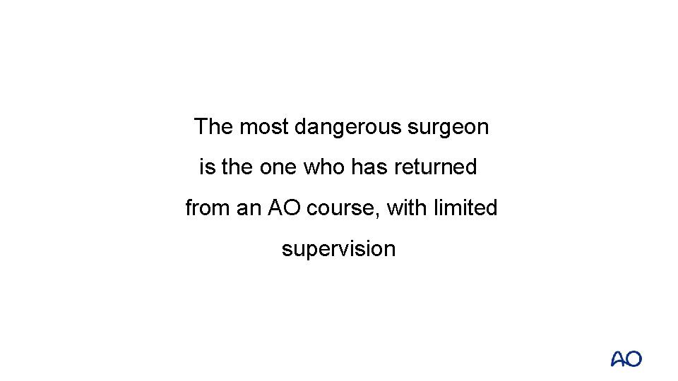 The most dangerous surgeon is the one who has returned from an AO course,