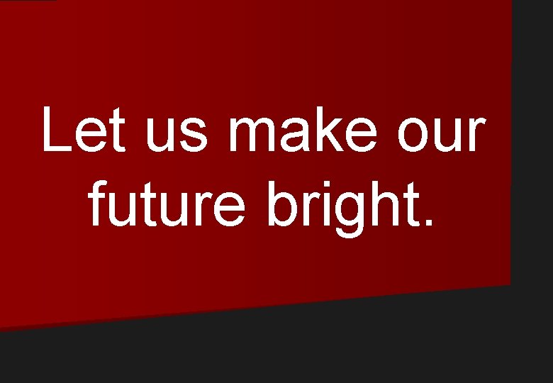 Let us make our future bright. 