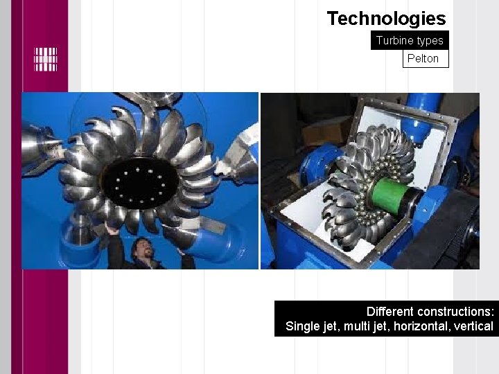 Technologies Turbine types Pelton Different constructions: Single jet, multi jet, horizontal, vertical 