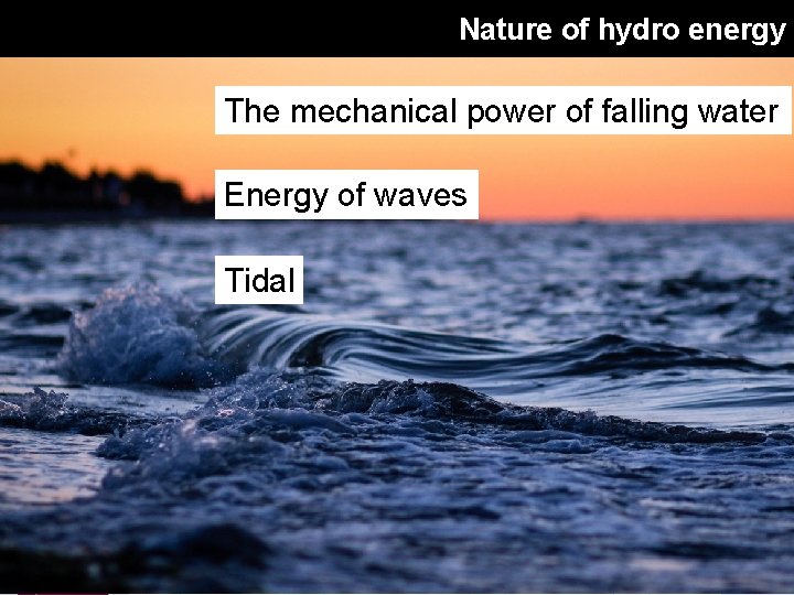 Nature of hydro energy The mechanical power of falling water Energy of waves Tidal