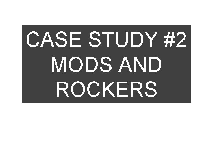 CASE STUDY #2 MODS AND ROCKERS 