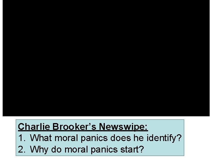 Charlie Brooker’s Newswipe: 1. What moral panics does he identify? 2. Why do moral