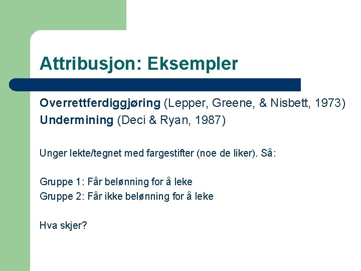 Attribusjon: Eksempler Overrettferdiggjøring (Lepper, Greene, & Nisbett, 1973) Undermining (Deci & Ryan, 1987) Unger