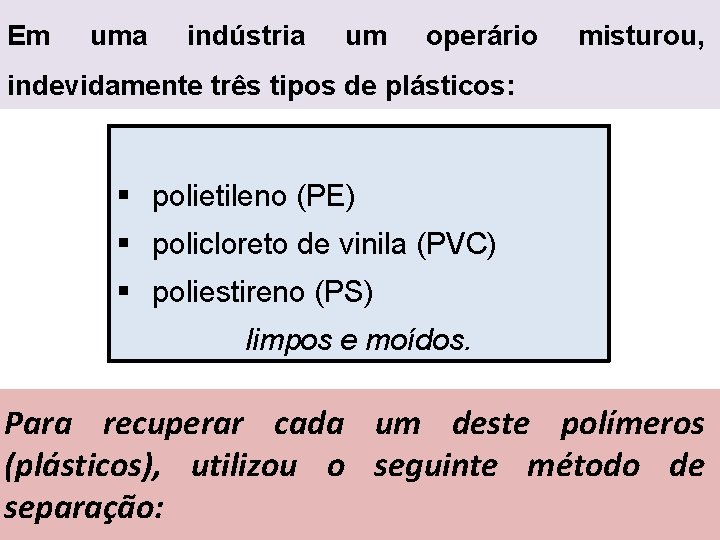 Em uma indústria um operário misturou, indevidamente três tipos de plásticos: § polietileno (PE)