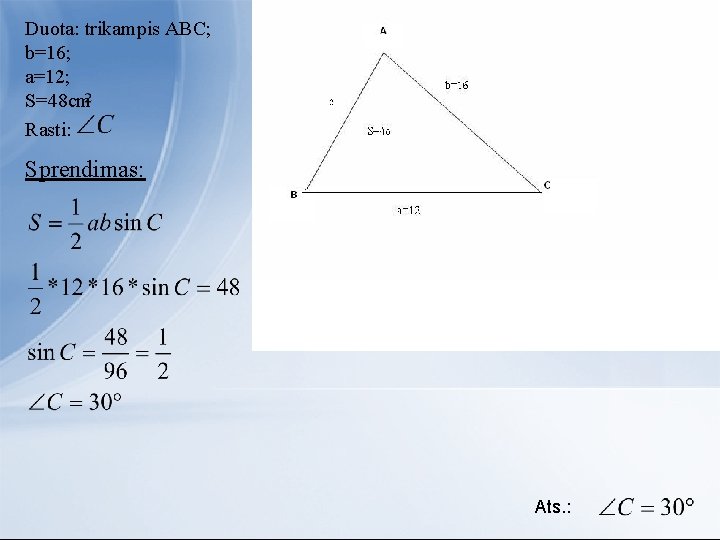 Duota: trikampis ABC; b=16; a=12; S=48 cm Rasti: Sprendimas: Ats. : 