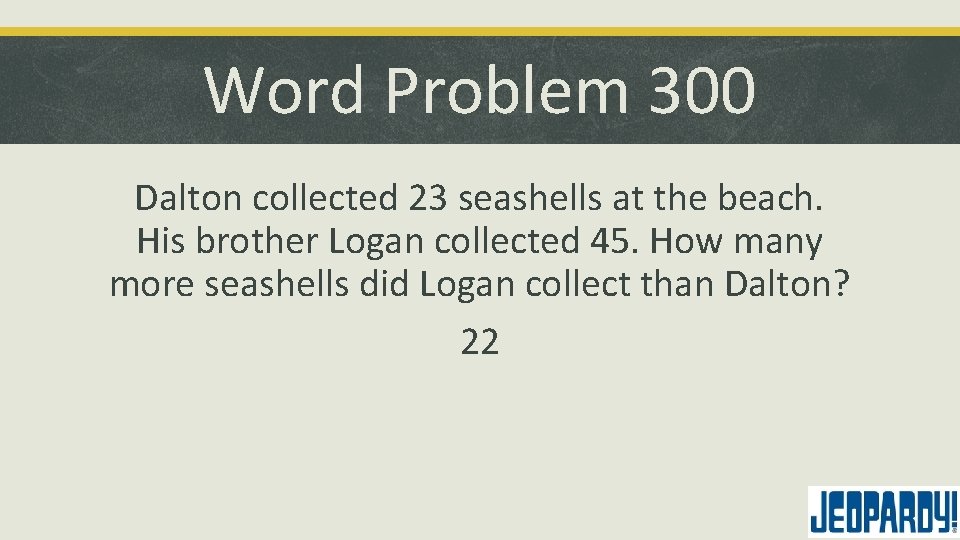 Word Problem 300 Dalton collected 23 seashells at the beach. His brother Logan collected