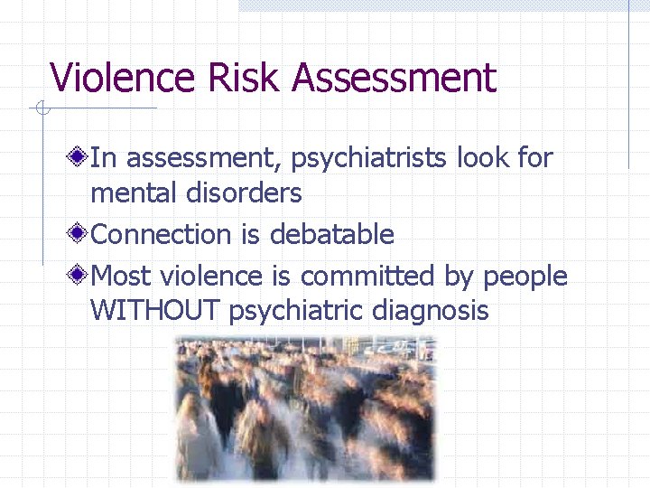 Violence Risk Assessment In assessment, psychiatrists look for mental disorders Connection is debatable Most