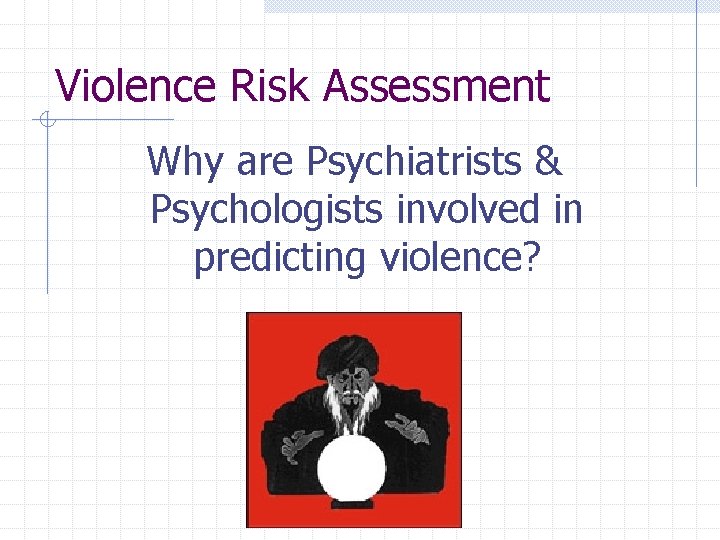 Violence Risk Assessment Why are Psychiatrists & Psychologists involved in predicting violence? 