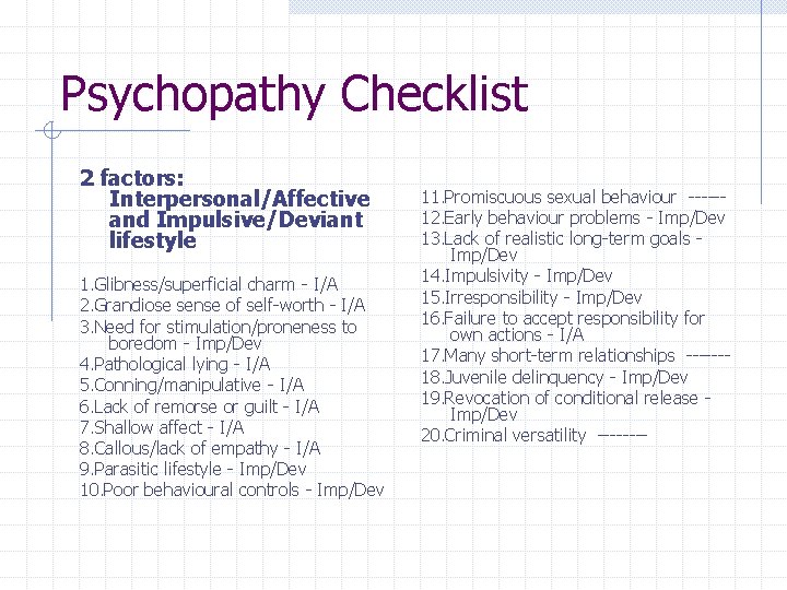 Psychopathy Checklist 2 factors: Interpersonal/Affective and Impulsive/Deviant lifestyle 1. Glibness/superficial charm - I/A 2.