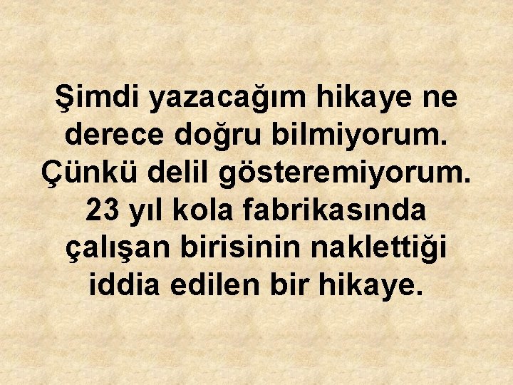 Şimdi yazacağım hikaye ne derece doğru bilmiyorum. Çünkü delil gösteremiyorum. 23 yıl kola fabrikasında