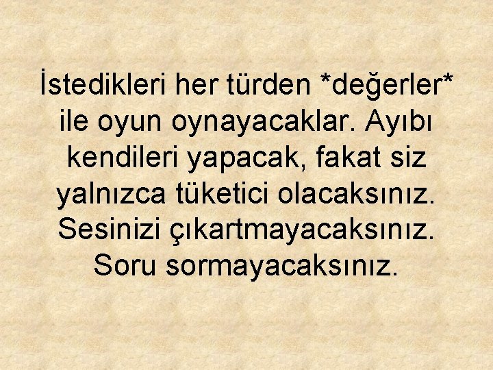 İstedikleri her türden *değerler* ile oyun oynayacaklar. Ayıbı kendileri yapacak, fakat siz yalnızca tüketici