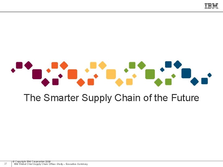 IBM Global Business Services The Smarter Supply Chain of the Future 27 © Copyright