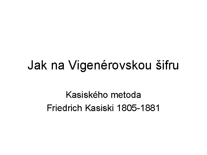 Jak na Vigenérovskou šifru Kasiského metoda Friedrich Kasiski 1805 -1881 