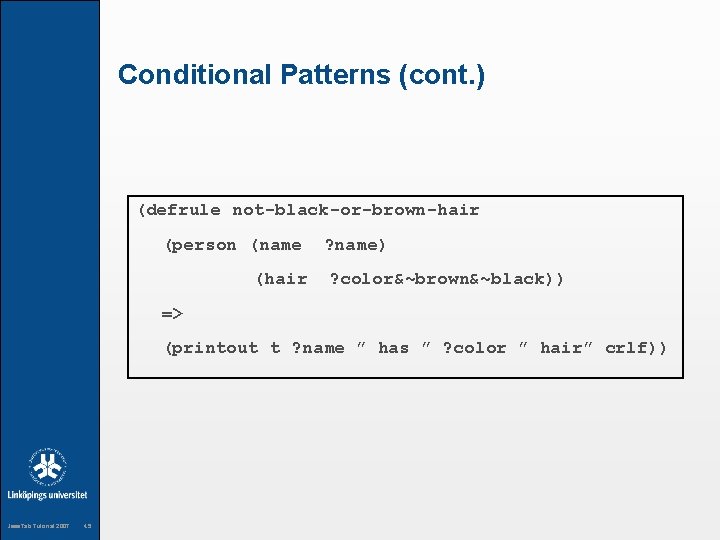 Conditional Patterns (cont. ) (defrule not-black-or-brown-hair (person (name ? name) (hair ? color&~brown&~black)) =>