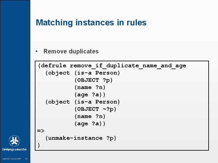 Matching instances in rules • Remove duplicates (defrule remove_if_duplicate_name_and_age (object (is-a Person) (OBJECT ?