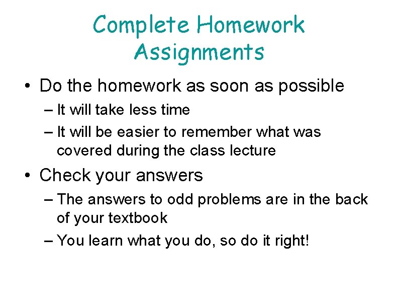 Complete Homework Assignments • Do the homework as soon as possible – It will