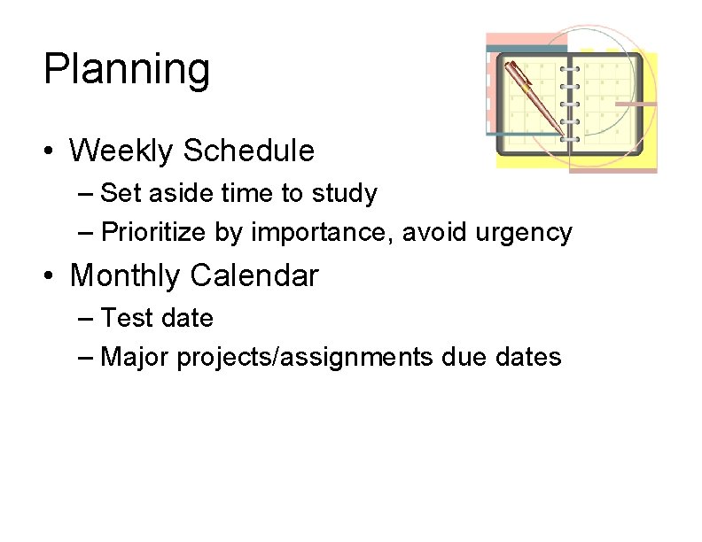 Planning • Weekly Schedule – Set aside time to study – Prioritize by importance,