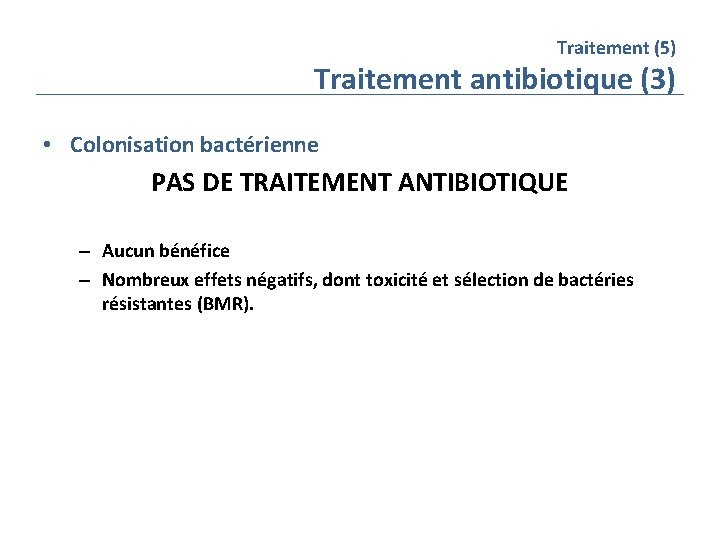 Traitement (5) Traitement antibiotique (3) • Colonisation bactérienne PAS DE TRAITEMENT ANTIBIOTIQUE – Aucun