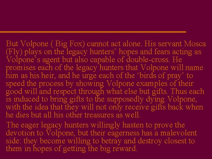 But Volpone ( Big Fox) cannot act alone. His servant Mosca (Fly) plays on