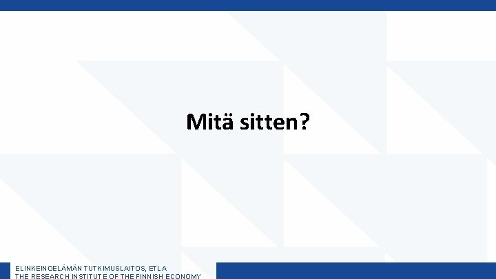 Mitä sitten? ELINKEINOELÄMÄN TUTKIMUSLAITOS, ETLA THE RESEARCH INSTITUTE OF THE FINNISH ECONOMY 