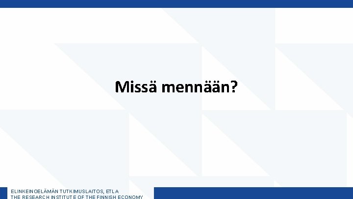 Missä mennään? ELINKEINOELÄMÄN TUTKIMUSLAITOS, ETLA THE RESEARCH INSTITUTE OF THE FINNISH ECONOMY 