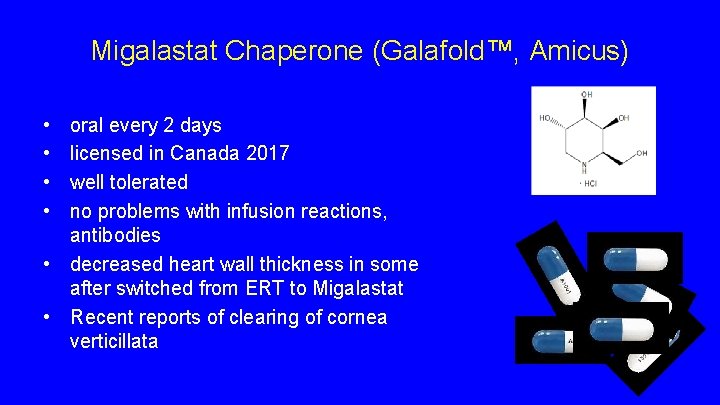 Migalastat Chaperone (Galafold™, Amicus) • • oral every 2 days licensed in Canada 2017 Migalastat Chaperone (Galafold™, Amicus) • • oral every 2 days licensed in Canada 2017