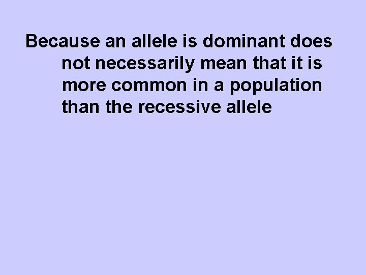 Because an allele is dominant does not necessarily mean that it is more common