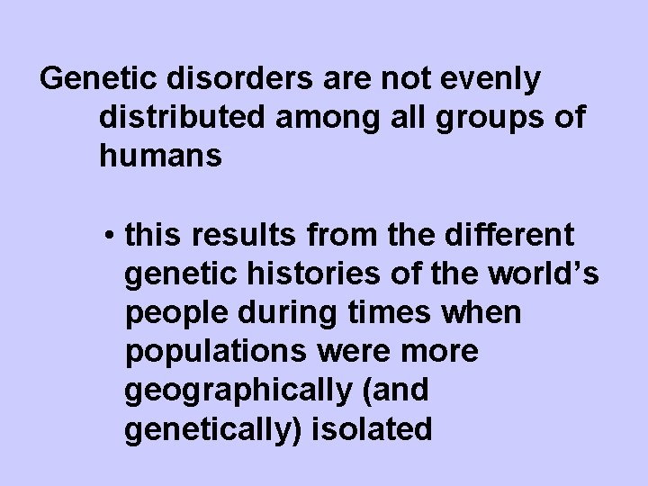 Genetic disorders are not evenly distributed among all groups of humans • this results