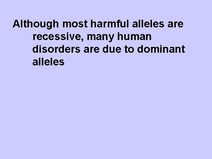 Although most harmful alleles are recessive, many human disorders are due to dominant alleles
