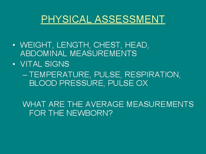 PHYSICAL ASSESSMENT • WEIGHT, LENGTH, CHEST, HEAD, ABDOMINAL MEASUREMENTS • VITAL SIGNS – TEMPERATURE,