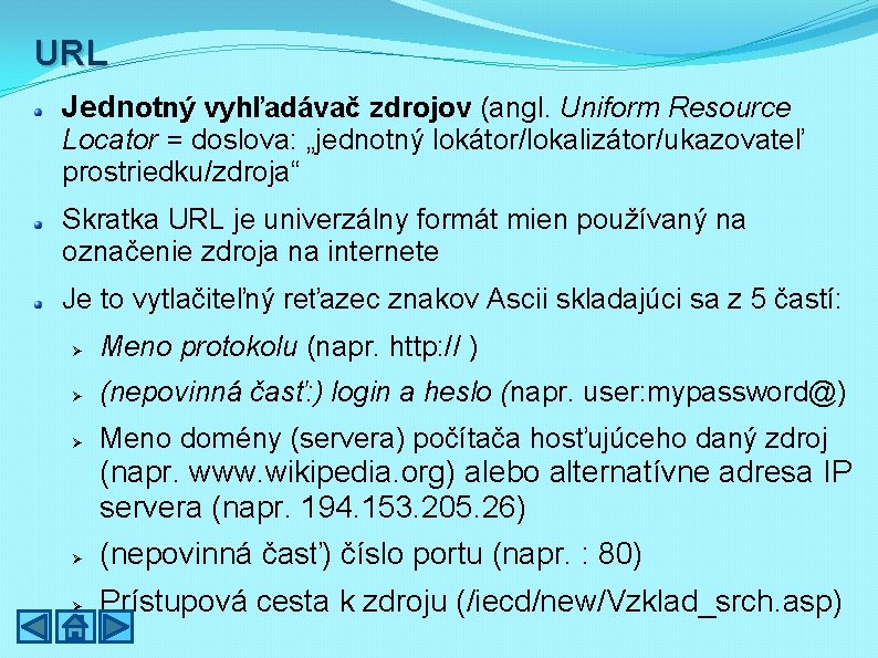 URL Jednotný vyhľadávač zdrojov (angl. Uniform Resource Locator = doslova: „jednotný lokátor/lokalizátor/ukazovateľ prostriedku/zdroja“ Skratka