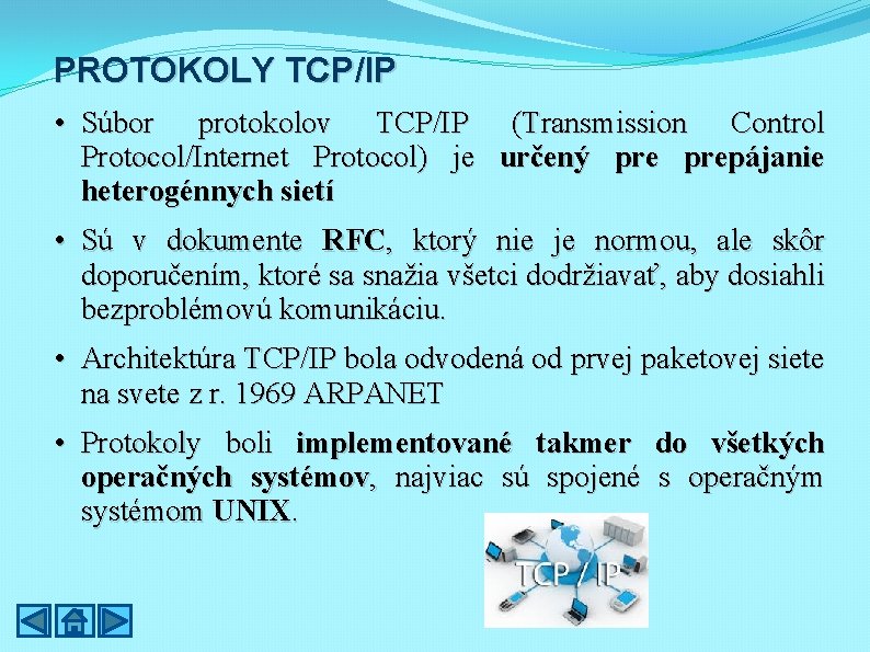 PROTOKOLY TCP/IP • Súbor protokolov TCP/IP (Transmission Control Protocol/Internet Protocol) je určený prepájanie heterogénnych