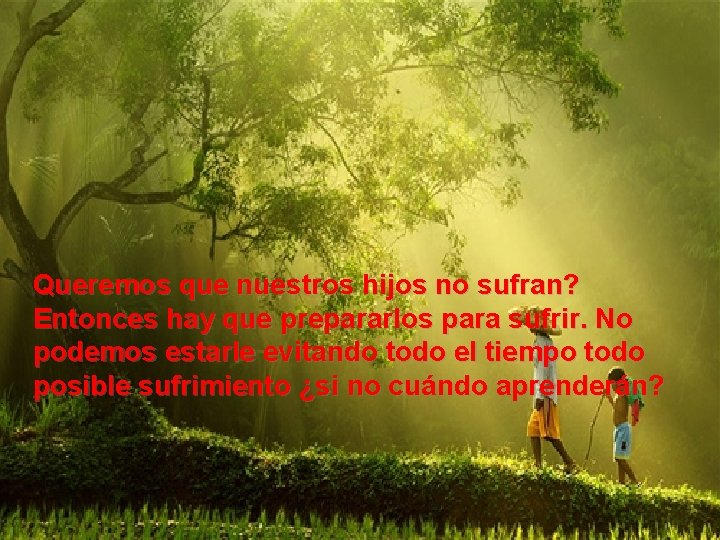 Queremos que nuestros hijos no sufran? Entonces hay que prepararlos para sufrir. No podemos
