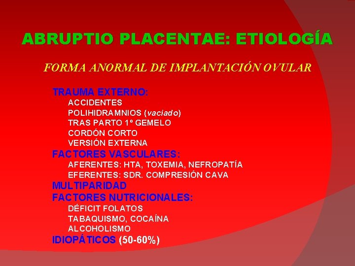 ABRUPTIO PLACENTAE: ETIOLOGÍA FORMA ANORMAL DE IMPLANTACIÓN OVULAR TRAUMA EXTERNO: ACCIDENTES POLIHIDRAMNIOS (vaciado) TRAS