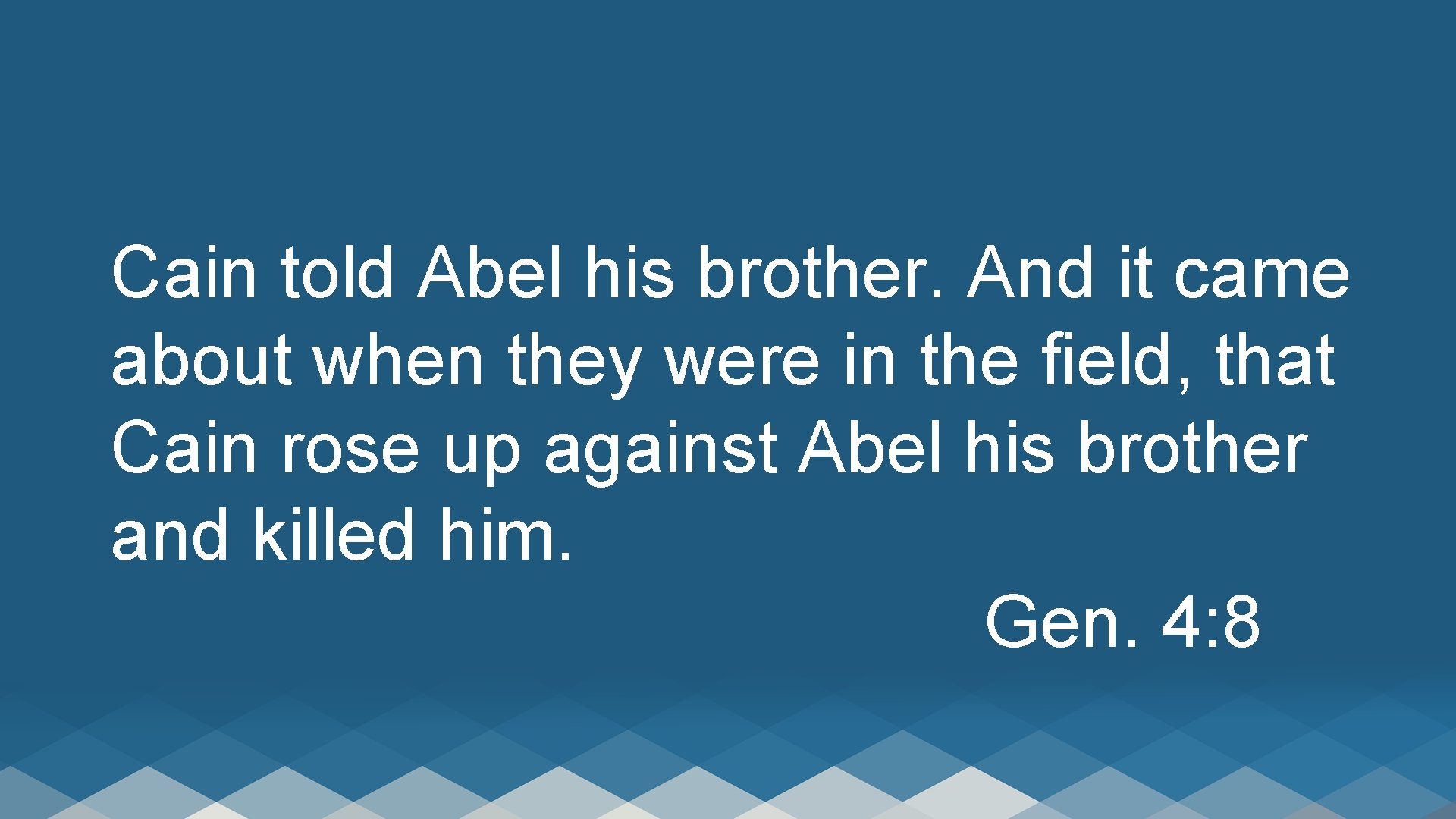 Cain told Abel his brother. And it came about when they were in the