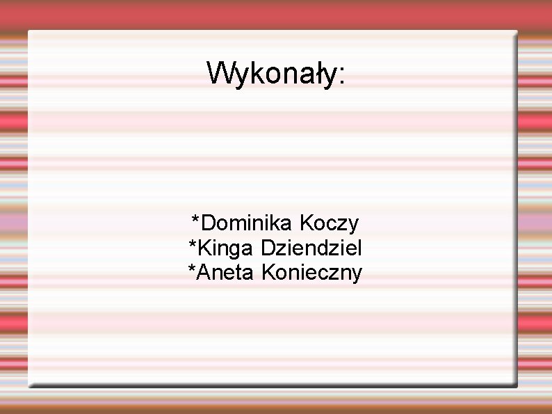 Wykonały: *Dominika Koczy *Kinga Dziendziel *Aneta Konieczny 