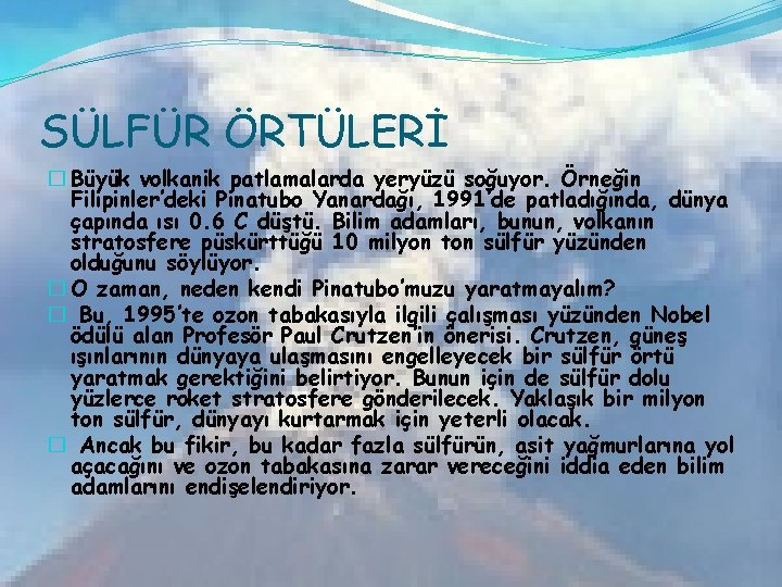 SÜLFÜR ÖRTÜLERİ � Büyük volkanik patlamalarda yeryüzü soğuyor. Örneğin Filipinler’deki Pinatubo Yanardağı, 1991’de patladığında,