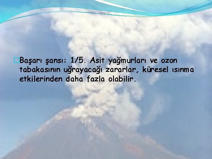 �Başarı şansı: 1/5. Asit yağmurları ve ozon tabakasının uğrayacağı zararlar, küresel ısınma etkilerinden daha