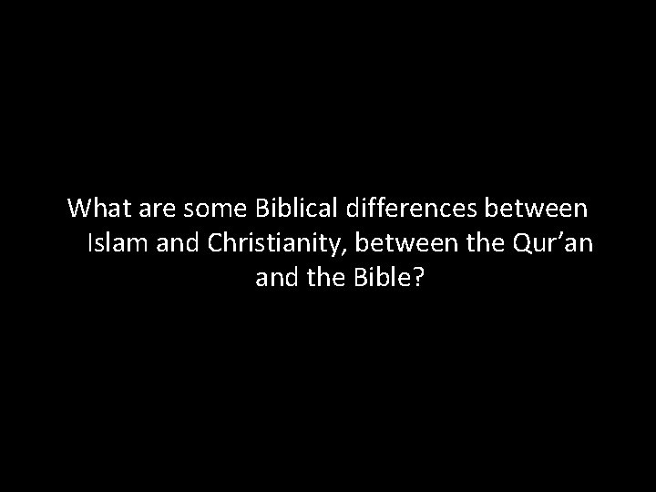 What are some Biblical differences between Islam and Christianity, between the Qur’an and the