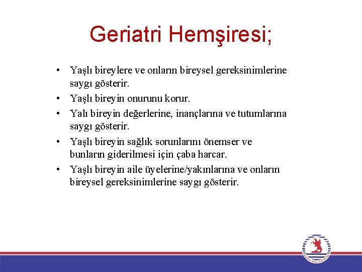 Geriatri Hemşiresi; • Yaşlı bireylere ve onların bireysel gereksinimlerine saygı gösterir. • Yaşlı bireyin