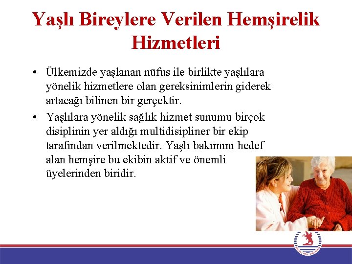 Yaşlı Bireylere Verilen Hemşirelik Hizmetleri • Ülkemizde yaşlanan nüfus ile birlikte yaşlılara yönelik hizmetlere