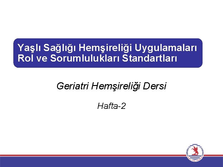 Yaşlı Sağlığı Hemşireliği Uygulamaları Rol ve Sorumlulukları Standartları Geriatri Hemşireliği Dersi Hafta-2 