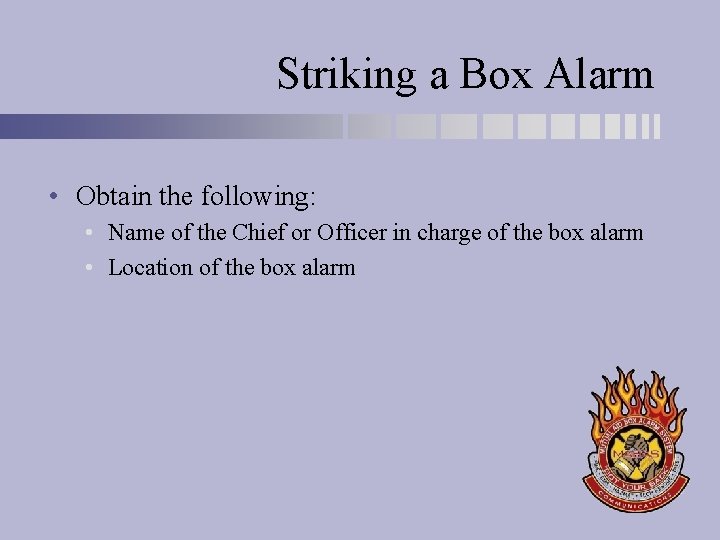 Striking a Box Alarm • Obtain the following: • Name of the Chief or