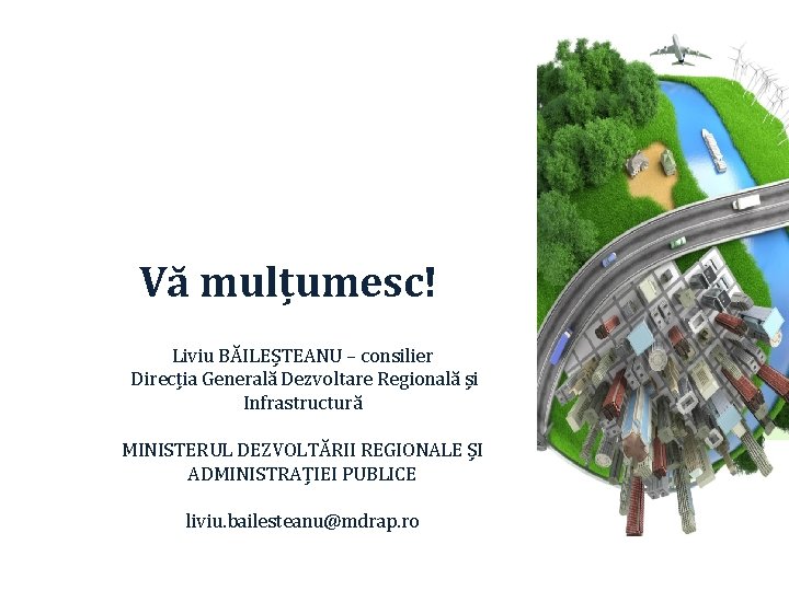 Vă mulțumesc! Liviu BĂILEȘTEANU – consilier Direcția Generală Dezvoltare Regională și Infrastructură MINISTERUL DEZVOLTĂRII