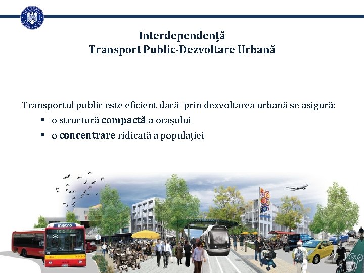 Interdependență Transport Public-Dezvoltare Urbană Transportul public este eficient dacă prin dezvoltarea urbană se asigură: