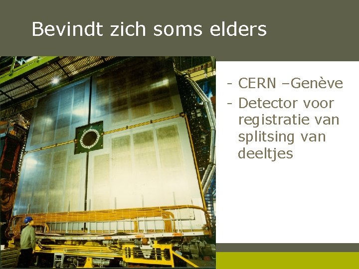 Bevindt zich soms elders - CERN –Genève - Detector voor registratie van splitsing van